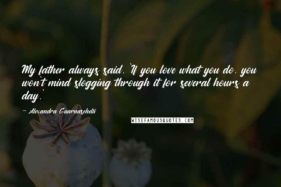 Alexandra Guarnaschelli Quotes: My father always said, 'If you love what you do, you won't mind slogging through it for several hours a day.'