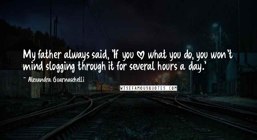 Alexandra Guarnaschelli Quotes: My father always said, 'If you love what you do, you won't mind slogging through it for several hours a day.'