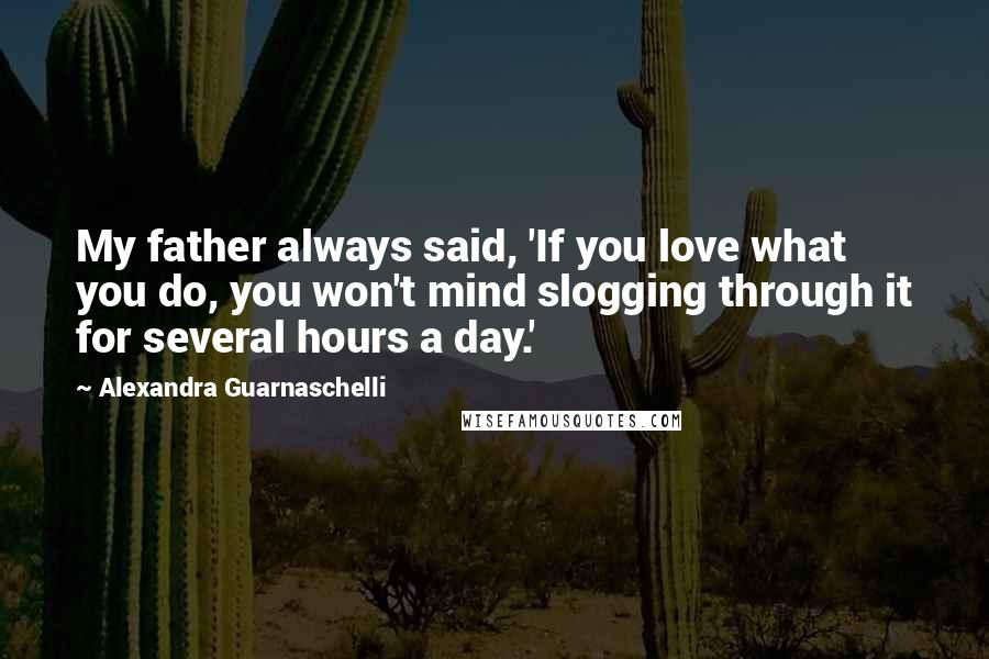 Alexandra Guarnaschelli Quotes: My father always said, 'If you love what you do, you won't mind slogging through it for several hours a day.'