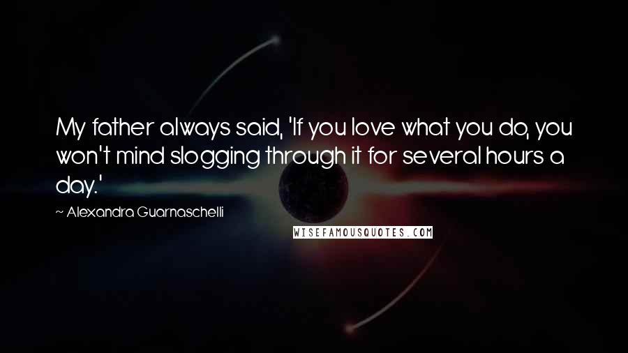 Alexandra Guarnaschelli Quotes: My father always said, 'If you love what you do, you won't mind slogging through it for several hours a day.'