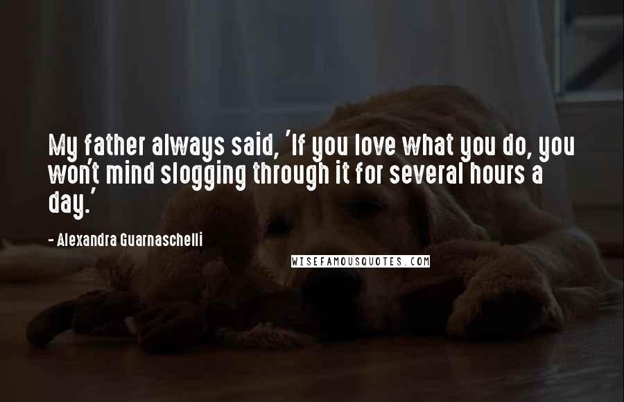 Alexandra Guarnaschelli Quotes: My father always said, 'If you love what you do, you won't mind slogging through it for several hours a day.'