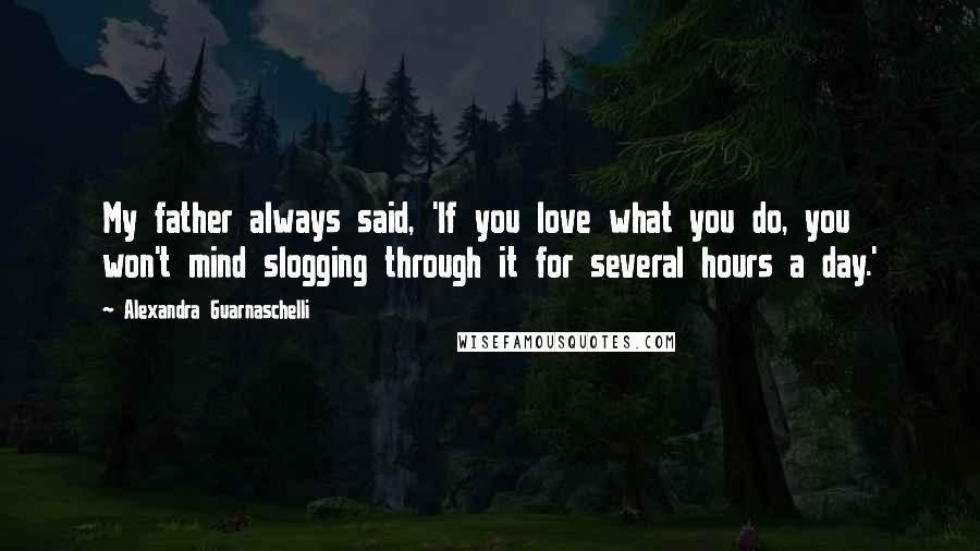 Alexandra Guarnaschelli Quotes: My father always said, 'If you love what you do, you won't mind slogging through it for several hours a day.'