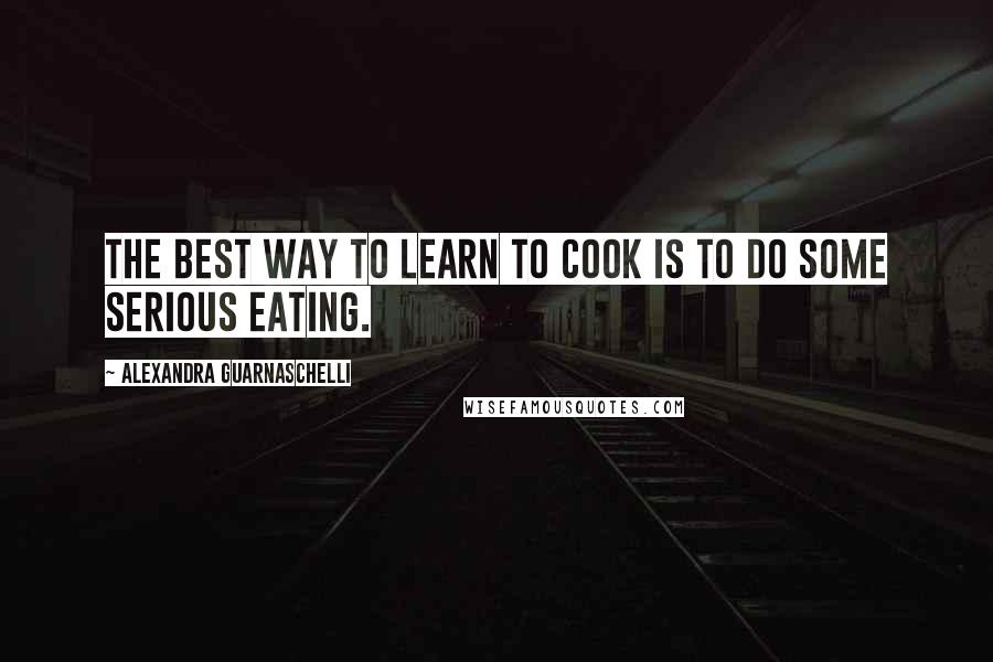 Alexandra Guarnaschelli Quotes: The best way to learn to cook is to do some serious eating.