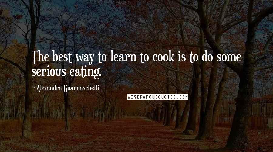 Alexandra Guarnaschelli Quotes: The best way to learn to cook is to do some serious eating.