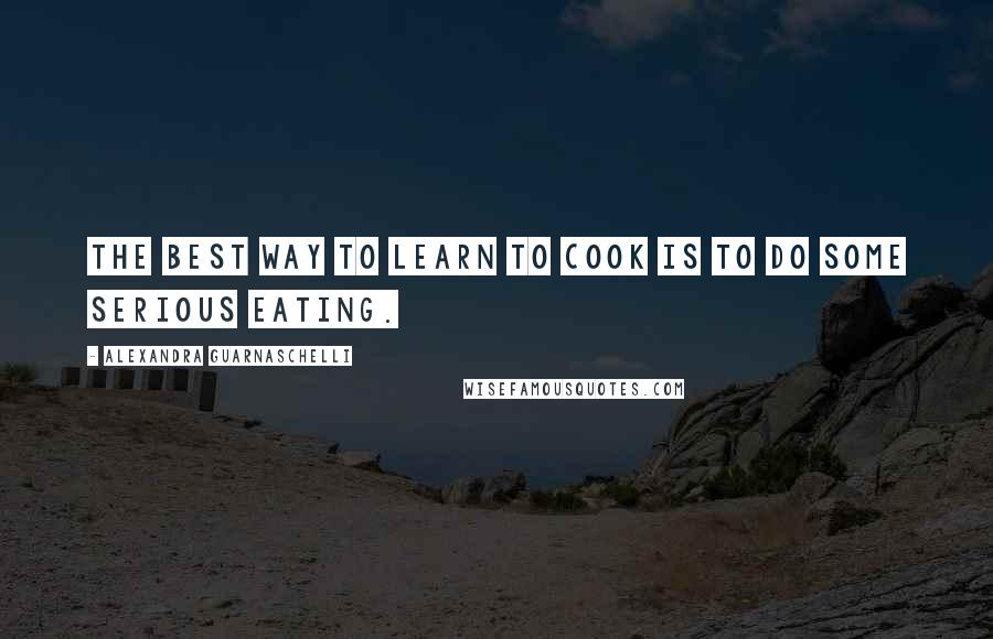 Alexandra Guarnaschelli Quotes: The best way to learn to cook is to do some serious eating.