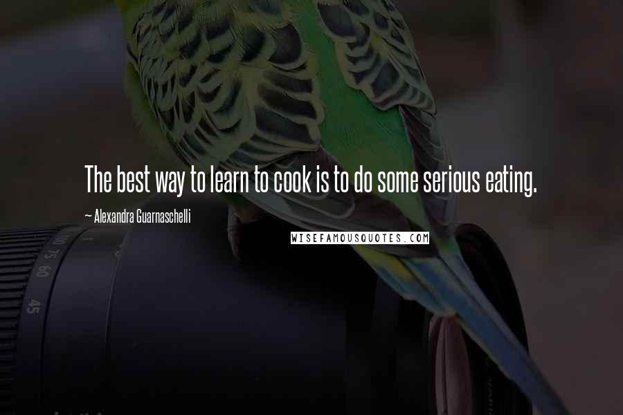 Alexandra Guarnaschelli Quotes: The best way to learn to cook is to do some serious eating.