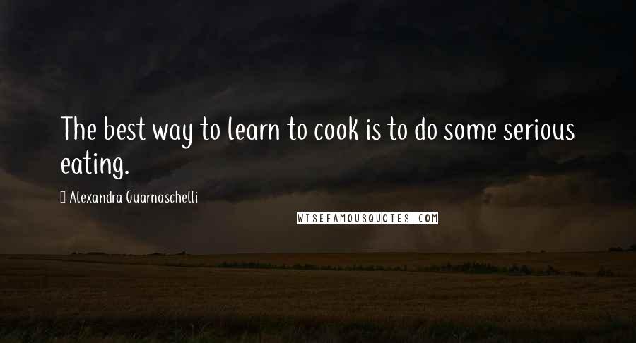 Alexandra Guarnaschelli Quotes: The best way to learn to cook is to do some serious eating.