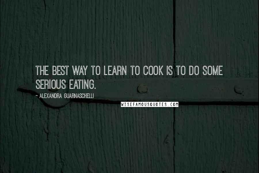 Alexandra Guarnaschelli Quotes: The best way to learn to cook is to do some serious eating.