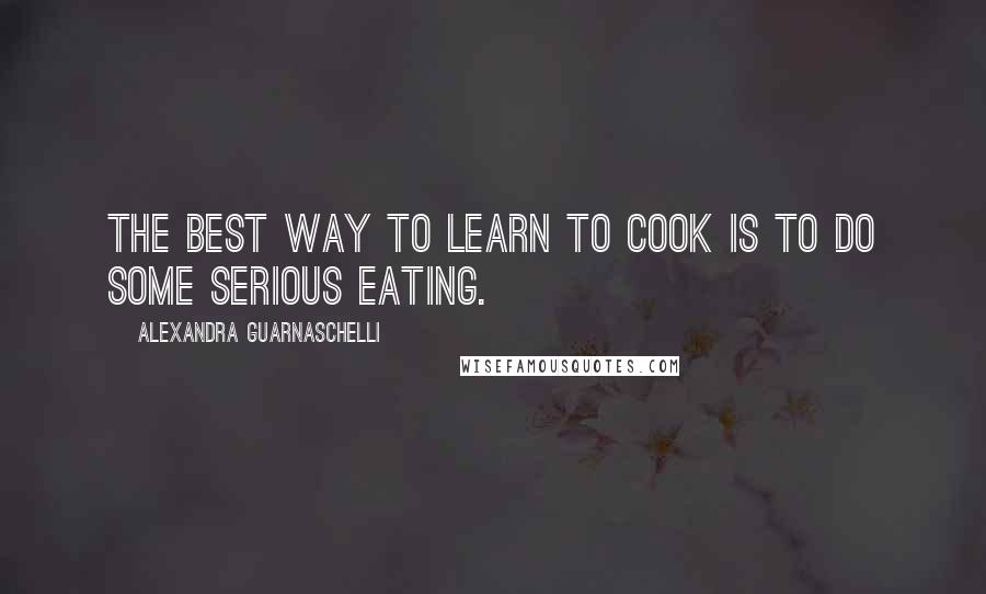 Alexandra Guarnaschelli Quotes: The best way to learn to cook is to do some serious eating.