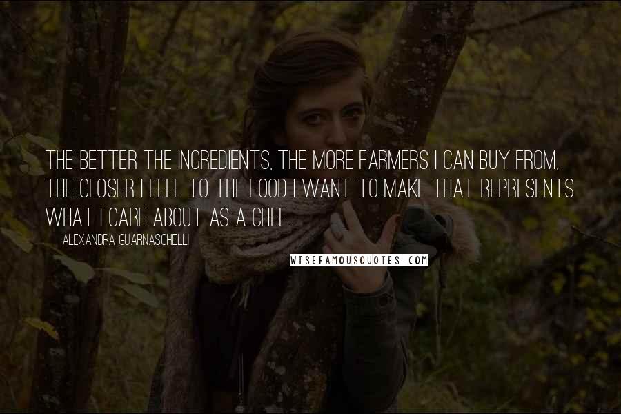 Alexandra Guarnaschelli Quotes: The better the ingredients, the more farmers I can buy from, the closer I feel to the food I want to make that represents what I care about as a chef.