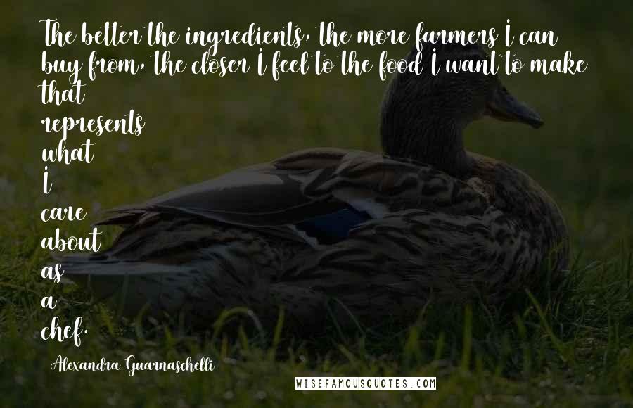 Alexandra Guarnaschelli Quotes: The better the ingredients, the more farmers I can buy from, the closer I feel to the food I want to make that represents what I care about as a chef.