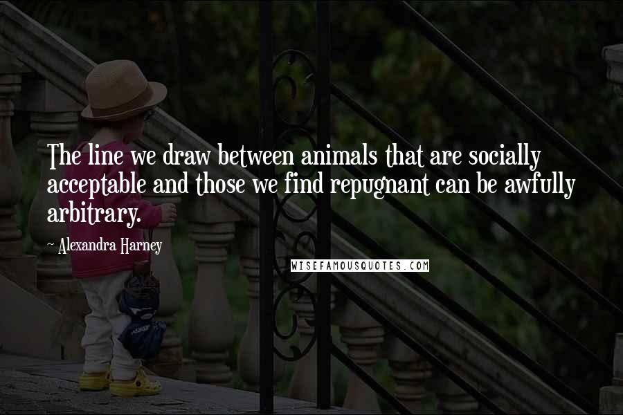 Alexandra Harney Quotes: The line we draw between animals that are socially acceptable and those we find repugnant can be awfully arbitrary.