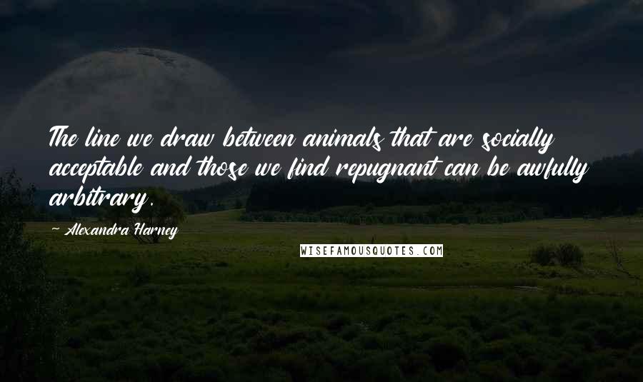 Alexandra Harney Quotes: The line we draw between animals that are socially acceptable and those we find repugnant can be awfully arbitrary.