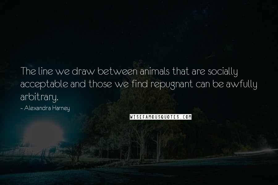 Alexandra Harney Quotes: The line we draw between animals that are socially acceptable and those we find repugnant can be awfully arbitrary.