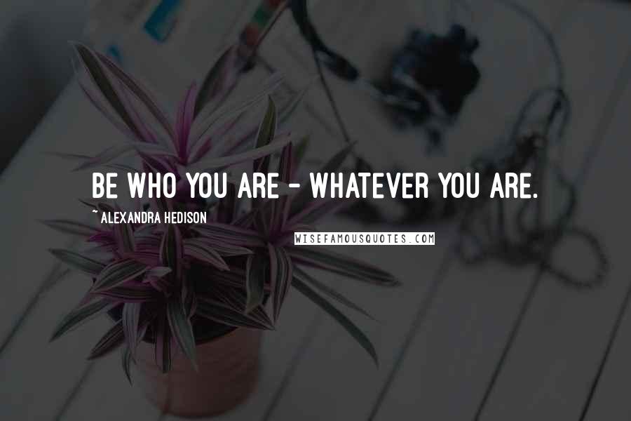 Alexandra Hedison Quotes: Be who you are - whatever you are.