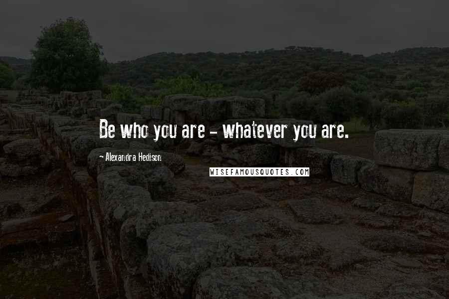 Alexandra Hedison Quotes: Be who you are - whatever you are.