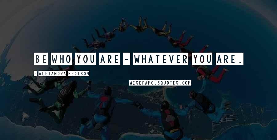 Alexandra Hedison Quotes: Be who you are - whatever you are.