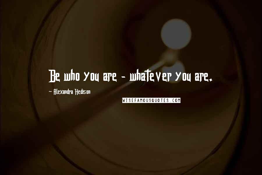 Alexandra Hedison Quotes: Be who you are - whatever you are.