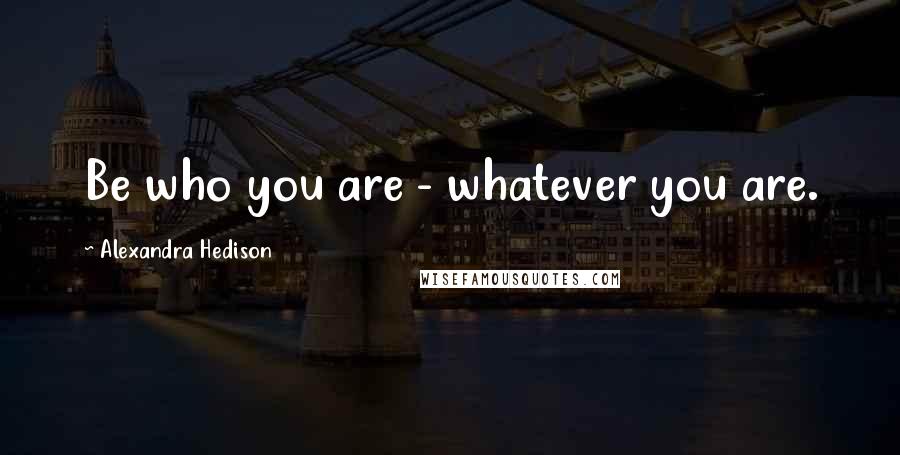 Alexandra Hedison Quotes: Be who you are - whatever you are.