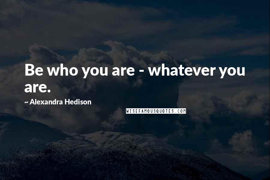 Alexandra Hedison Quotes: Be who you are - whatever you are.