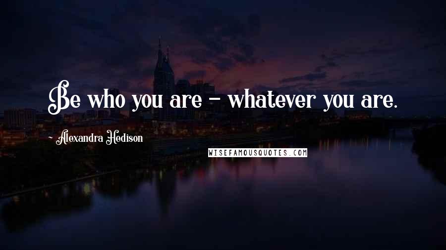 Alexandra Hedison Quotes: Be who you are - whatever you are.