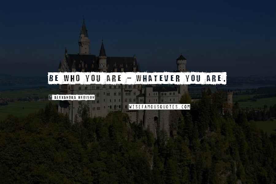 Alexandra Hedison Quotes: Be who you are - whatever you are.