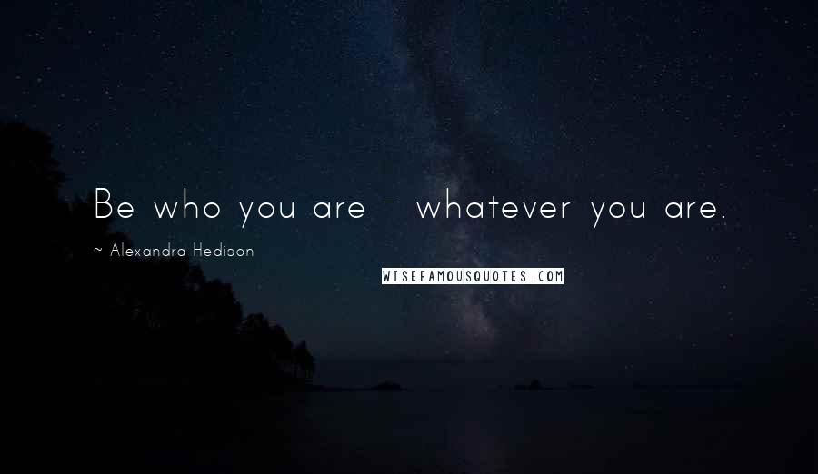 Alexandra Hedison Quotes: Be who you are - whatever you are.