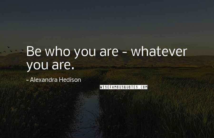 Alexandra Hedison Quotes: Be who you are - whatever you are.