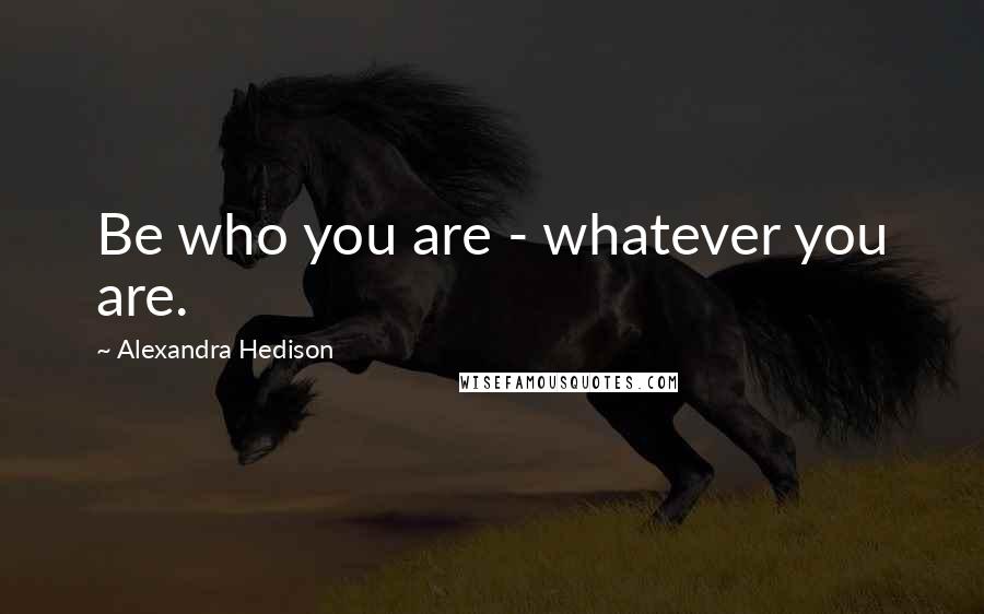 Alexandra Hedison Quotes: Be who you are - whatever you are.