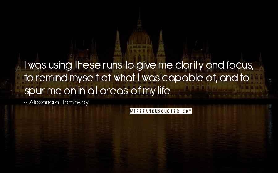 Alexandra Heminsley Quotes: I was using these runs to give me clarity and focus, to remind myself of what I was capable of, and to spur me on in all areas of my life.