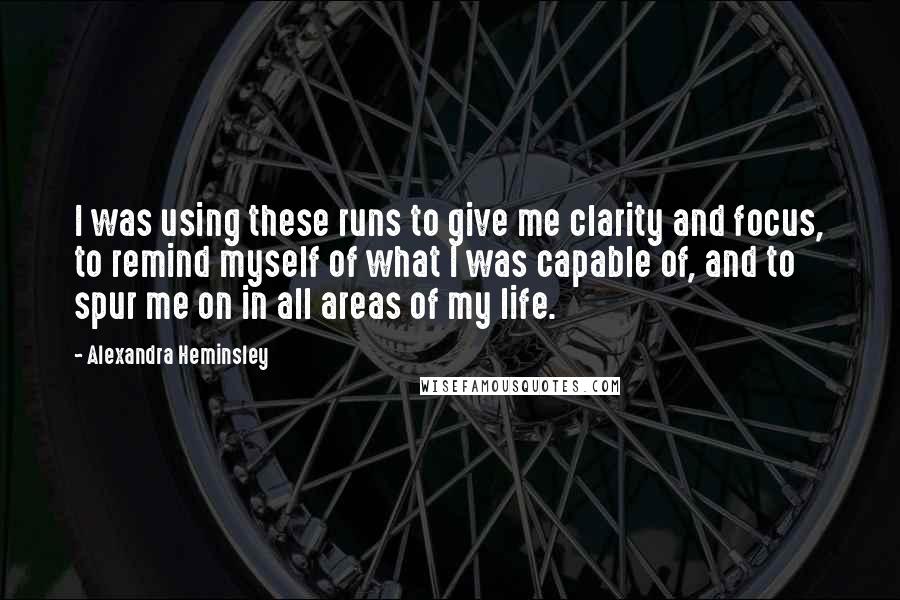 Alexandra Heminsley Quotes: I was using these runs to give me clarity and focus, to remind myself of what I was capable of, and to spur me on in all areas of my life.