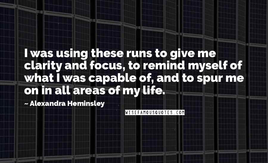 Alexandra Heminsley Quotes: I was using these runs to give me clarity and focus, to remind myself of what I was capable of, and to spur me on in all areas of my life.