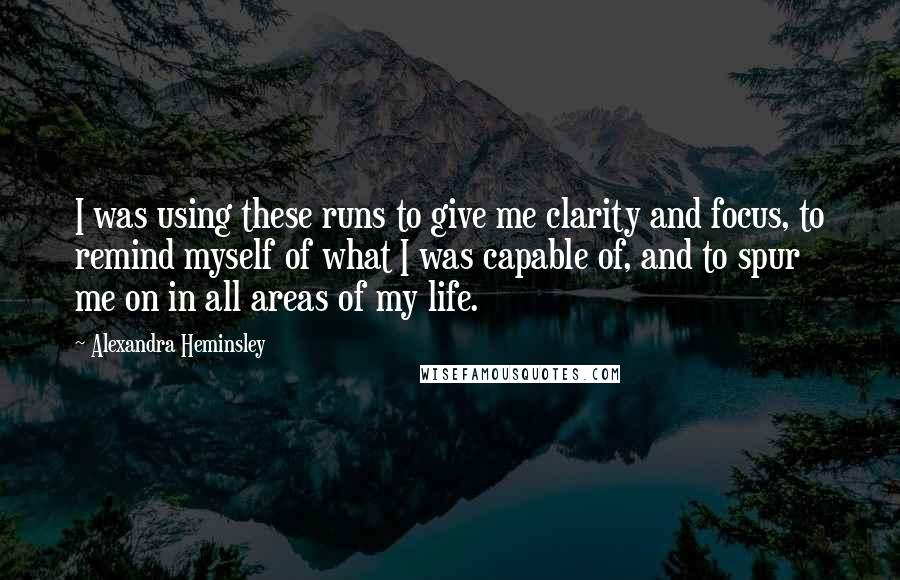 Alexandra Heminsley Quotes: I was using these runs to give me clarity and focus, to remind myself of what I was capable of, and to spur me on in all areas of my life.