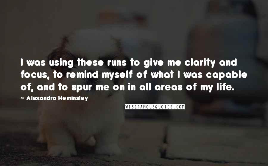 Alexandra Heminsley Quotes: I was using these runs to give me clarity and focus, to remind myself of what I was capable of, and to spur me on in all areas of my life.