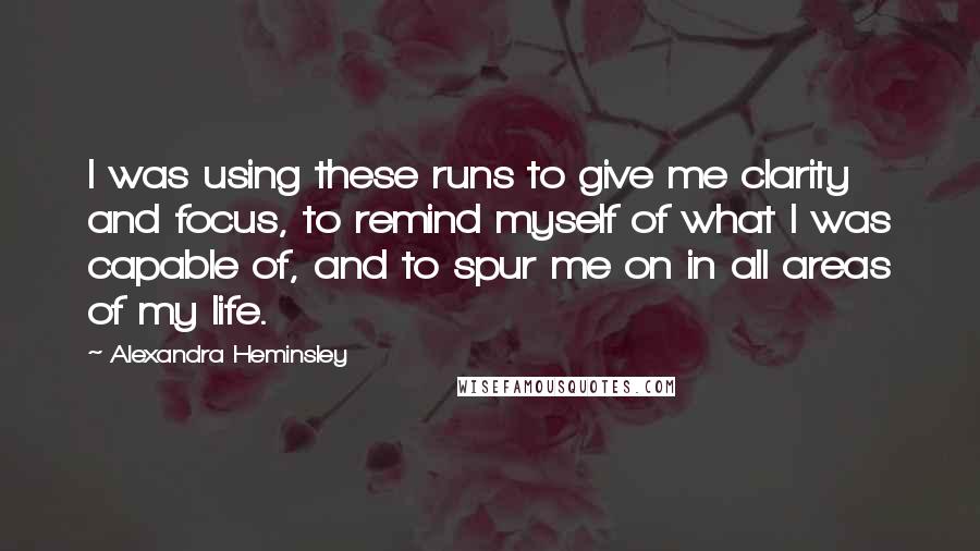 Alexandra Heminsley Quotes: I was using these runs to give me clarity and focus, to remind myself of what I was capable of, and to spur me on in all areas of my life.