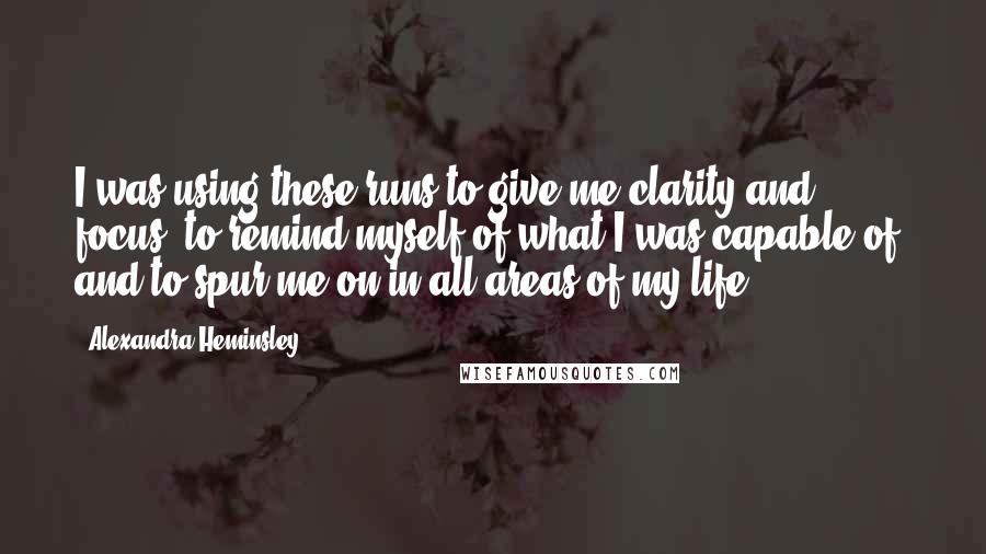 Alexandra Heminsley Quotes: I was using these runs to give me clarity and focus, to remind myself of what I was capable of, and to spur me on in all areas of my life.