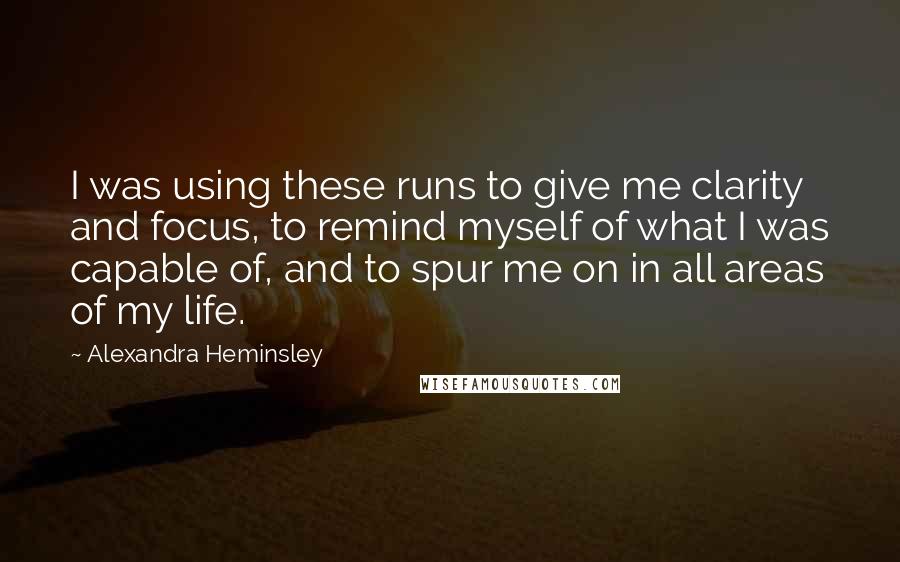 Alexandra Heminsley Quotes: I was using these runs to give me clarity and focus, to remind myself of what I was capable of, and to spur me on in all areas of my life.