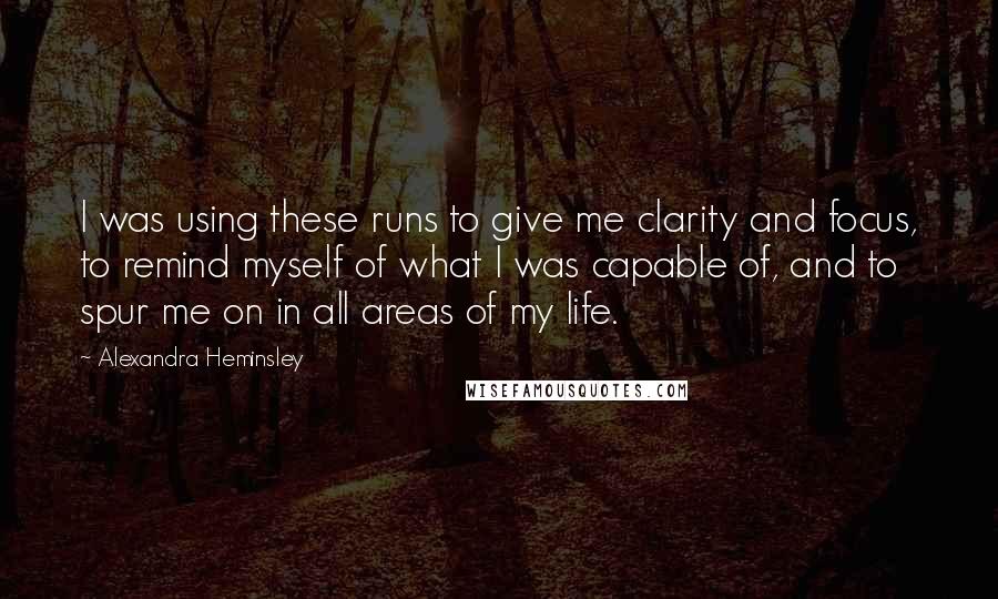 Alexandra Heminsley Quotes: I was using these runs to give me clarity and focus, to remind myself of what I was capable of, and to spur me on in all areas of my life.