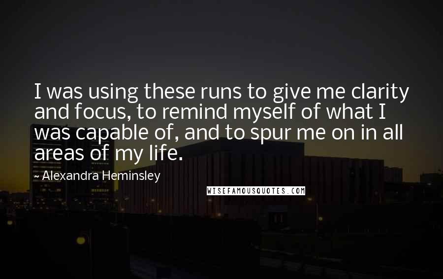 Alexandra Heminsley Quotes: I was using these runs to give me clarity and focus, to remind myself of what I was capable of, and to spur me on in all areas of my life.