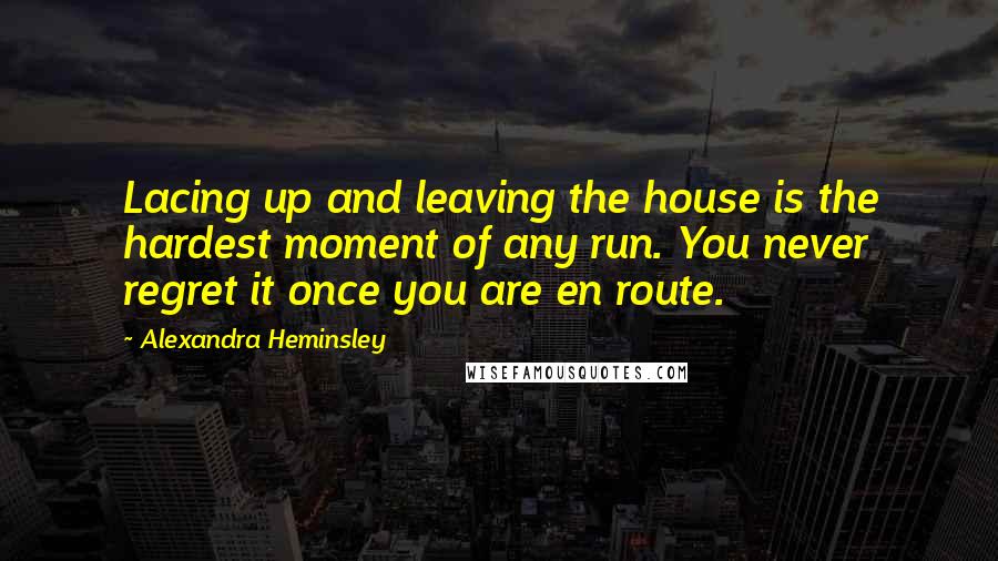 Alexandra Heminsley Quotes: Lacing up and leaving the house is the hardest moment of any run. You never regret it once you are en route.