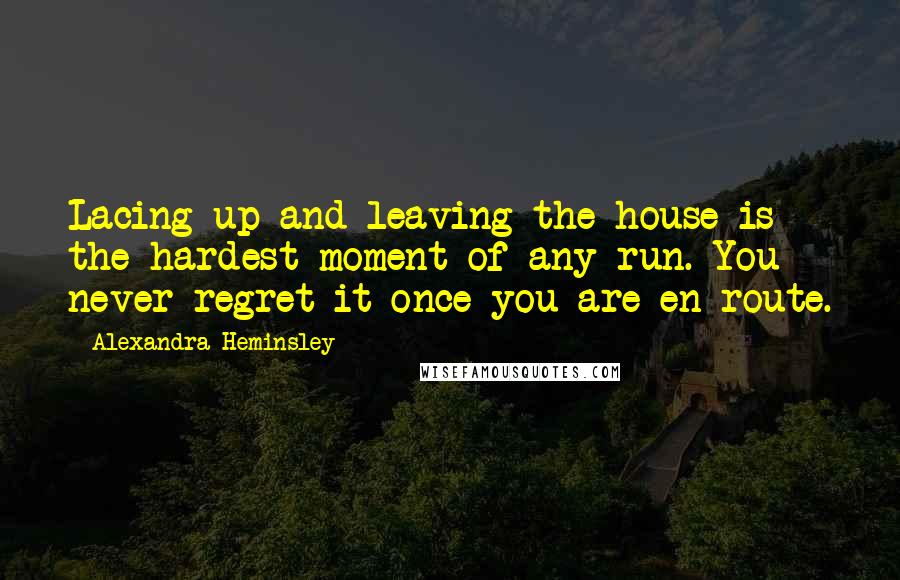 Alexandra Heminsley Quotes: Lacing up and leaving the house is the hardest moment of any run. You never regret it once you are en route.