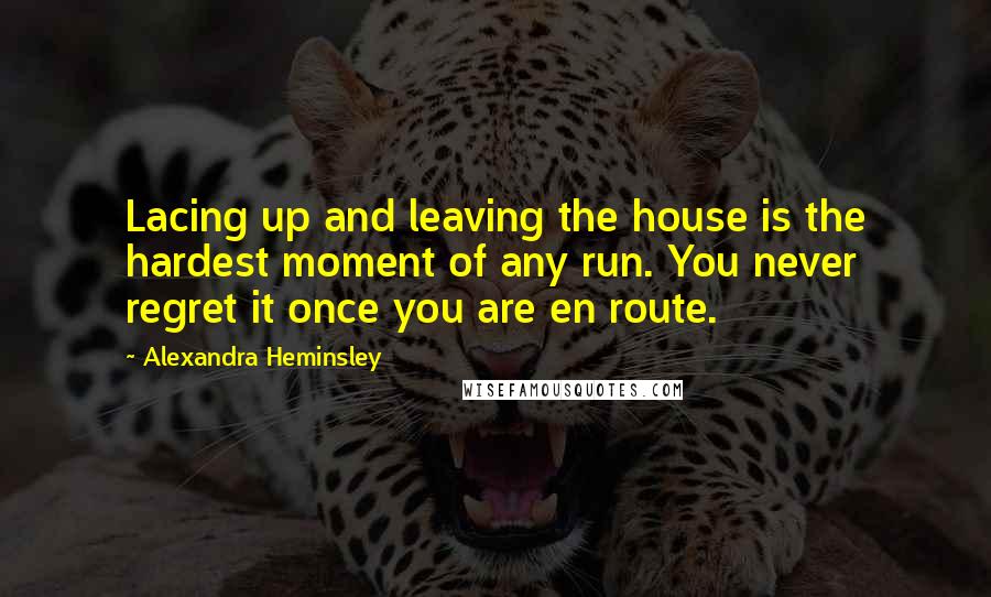 Alexandra Heminsley Quotes: Lacing up and leaving the house is the hardest moment of any run. You never regret it once you are en route.