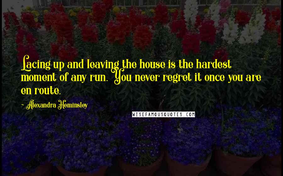 Alexandra Heminsley Quotes: Lacing up and leaving the house is the hardest moment of any run. You never regret it once you are en route.