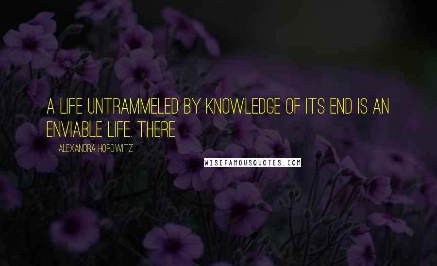 Alexandra Horowitz Quotes: A life untrammeled by knowledge of its end is an enviable life. There