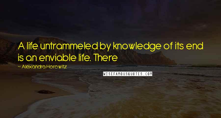 Alexandra Horowitz Quotes: A life untrammeled by knowledge of its end is an enviable life. There