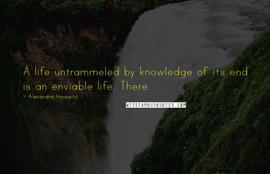 Alexandra Horowitz Quotes: A life untrammeled by knowledge of its end is an enviable life. There