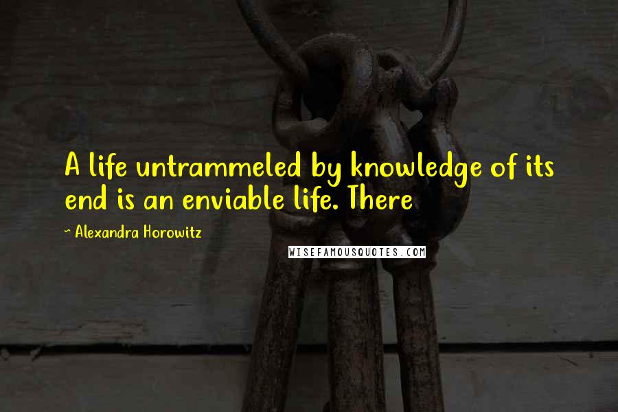 Alexandra Horowitz Quotes: A life untrammeled by knowledge of its end is an enviable life. There