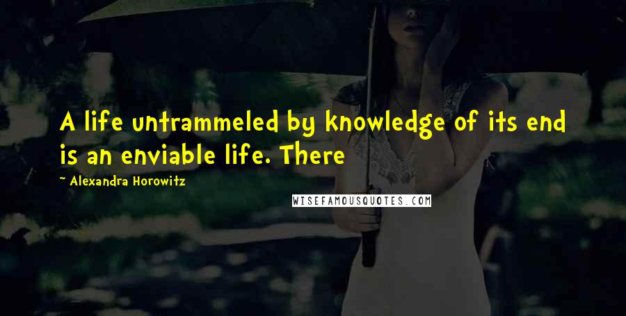 Alexandra Horowitz Quotes: A life untrammeled by knowledge of its end is an enviable life. There