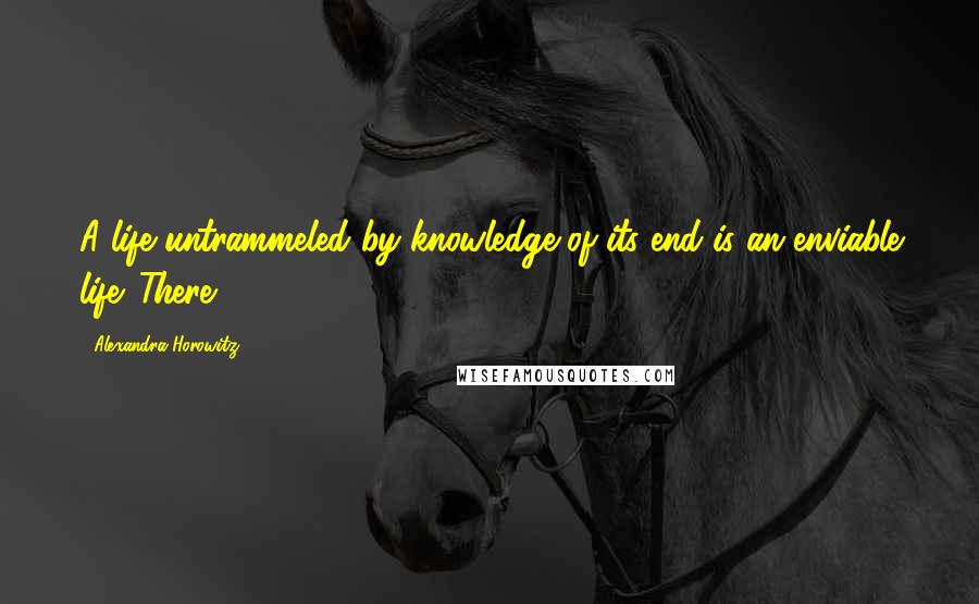 Alexandra Horowitz Quotes: A life untrammeled by knowledge of its end is an enviable life. There