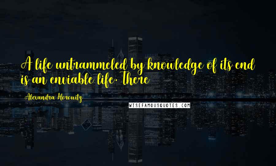 Alexandra Horowitz Quotes: A life untrammeled by knowledge of its end is an enviable life. There